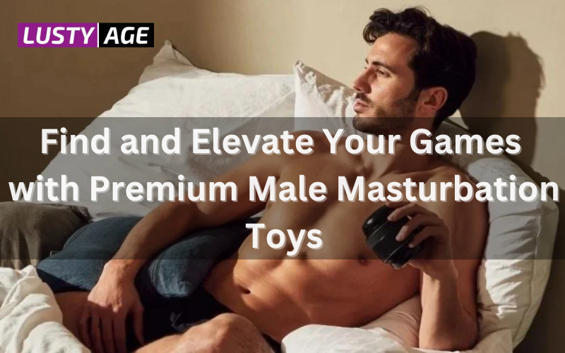 Elevate Your Solo Pleasure with Lusty Age Male Masturbation Toys Elevate Your Solo Pleasure with Lusty Age Male Masturbation Toys