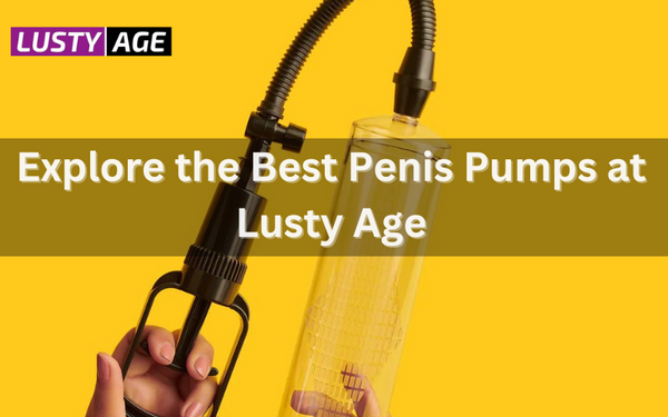 Explore the Best Penis Pumps at Lusty Age