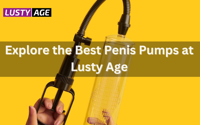 Explore the Best Penis Pumps at Lusty Age