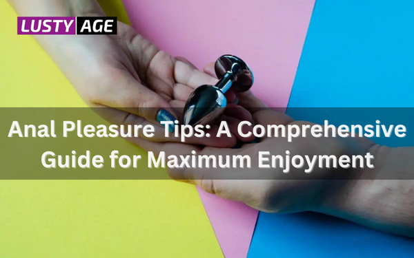 Anal Pleasure Tips: A Comprehensive Guide for Maximum Enjoyment | LustyAge