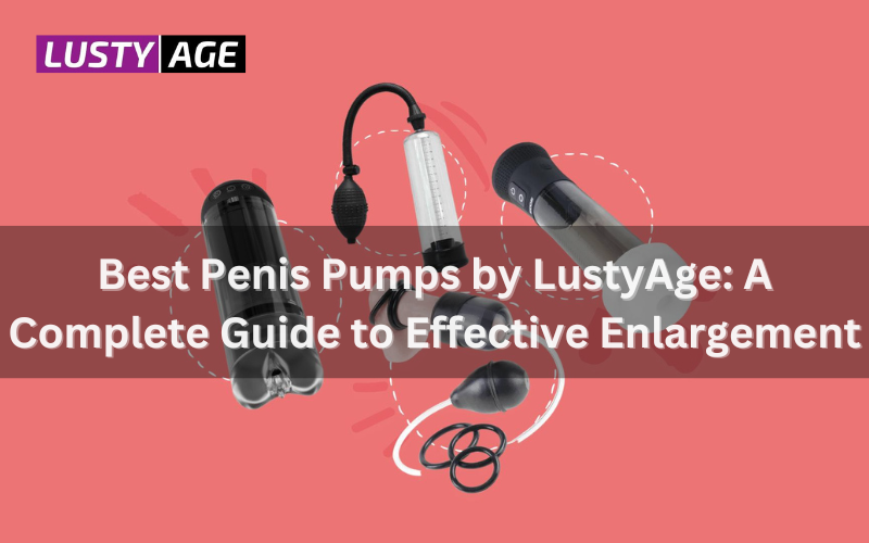 Best Penis Pumps by LustyAge: A Complete Guide to Effective Enlargement