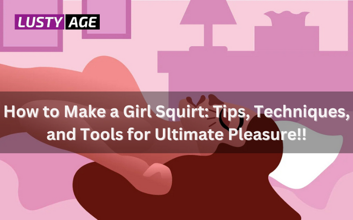 How to Make a Girl Squirt: Tips, Techniques, and Tools for Ultimate Pleasure