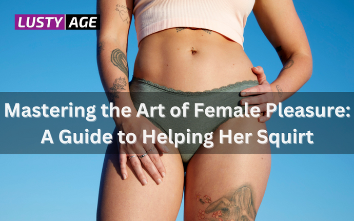 Mastering the Art of Female Pleasure: A Guide to Helping Her Squirt