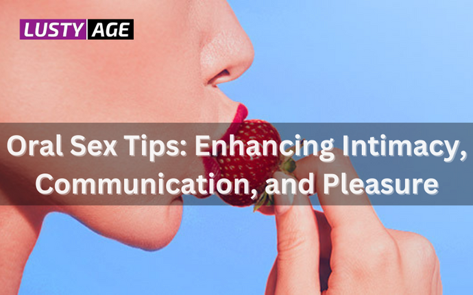 Oral Sex Tips: Enhancing Intimacy, Communication, and Pleasure