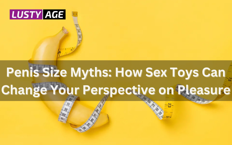 Penis Size Myths: How Sex Toys Can Change Your Perspective on Pleasure