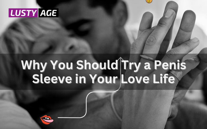 Why You Should Try a Penis Sleeve in Your Love Life