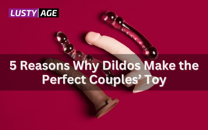 5 Reasons Why Dildos Make the Perfect Couples’ Toy