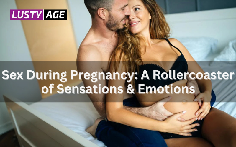 Sex During Pregnancy: A Rollercoaster of Sensations & Emotions