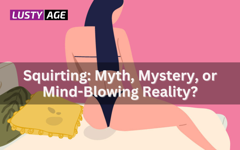 Squirting: Myth, Mystery, or Mind-Blowing Reality?