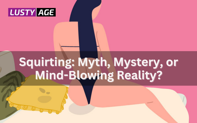 Squirting: Myth, Mystery, or Mind-Blowing Reality?